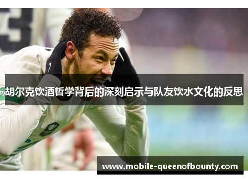 胡尔克饮酒哲学背后的深刻启示与队友饮水文化的反思