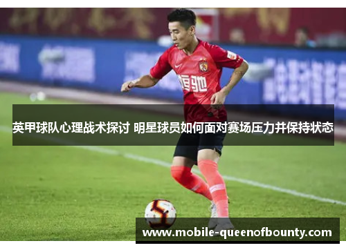 英甲球队心理战术探讨 明星球员如何面对赛场压力并保持状态