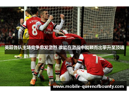 英超各队主场竞争愈发激烈 谁能在激战中脱颖而出攀升至顶端