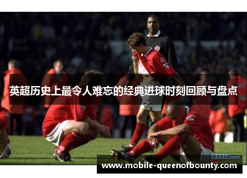 英超历史上最令人难忘的经典进球时刻回顾与盘点