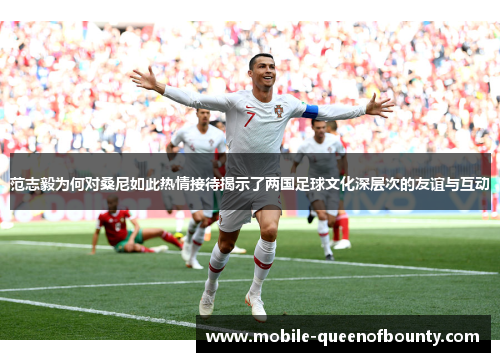 范志毅为何对桑尼如此热情接待揭示了两国足球文化深层次的友谊与互动