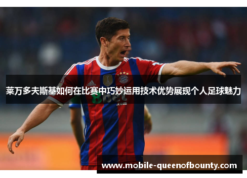 莱万多夫斯基如何在比赛中巧妙运用技术优势展现个人足球魅力