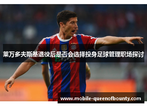 莱万多夫斯基退役后是否会选择投身足球管理职场探讨