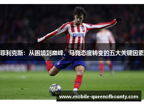 菲利克斯：从困境到巅峰，马竞态度转变的五大关键因素