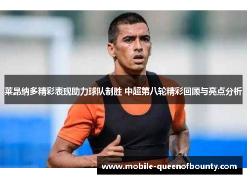 莱昂纳多精彩表现助力球队制胜 中超第八轮精彩回顾与亮点分析