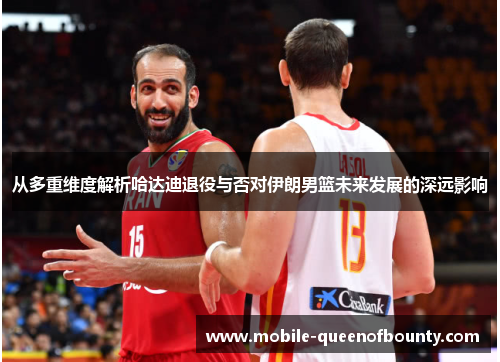 从多重维度解析哈达迪退役与否对伊朗男篮未来发展的深远影响