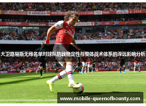 大卫路易斯无缘名单对球队防线稳定性与整体战术体系的深远影响分析
