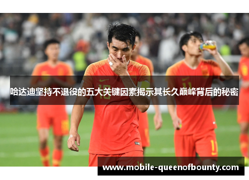 哈达迪坚持不退役的五大关键因素揭示其长久巅峰背后的秘密