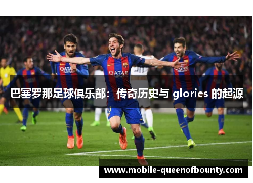巴塞罗那足球俱乐部：传奇历史与 glories 的起源