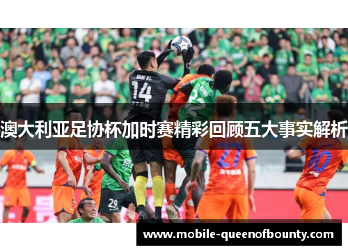 澳大利亚足协杯加时赛精彩回顾五大事实解析