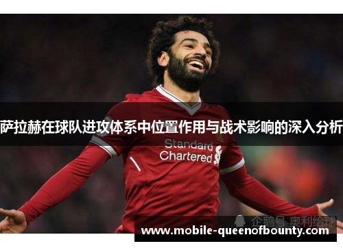 萨拉赫在球队进攻体系中位置作用与战术影响的深入分析