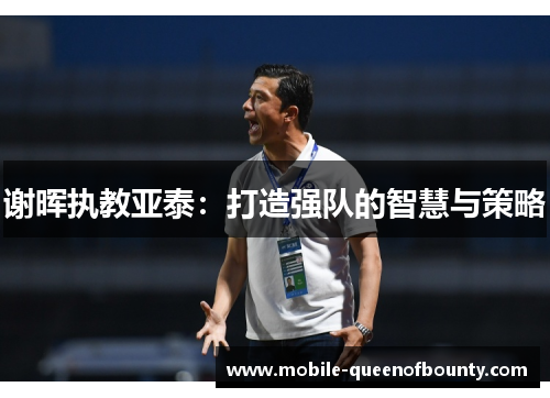 谢晖执教亚泰：打造强队的智慧与策略