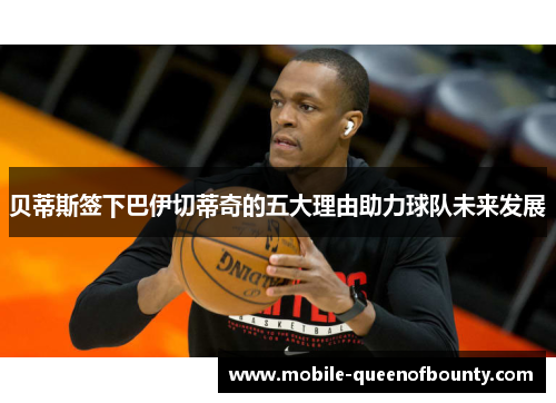 贝蒂斯签下巴伊切蒂奇的五大理由助力球队未来发展