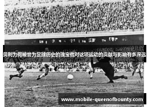 贝利为何被誉为足球历史的瑰宝他对这项运动的贡献与影响有多深远