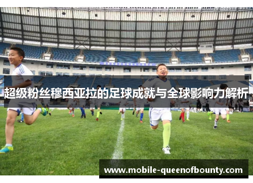 超级粉丝穆西亚拉的足球成就与全球影响力解析