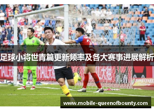 足球小将世青篇更新频率及各大赛事进展解析 足球小将世青篇更新频率及各大赛事进展解析