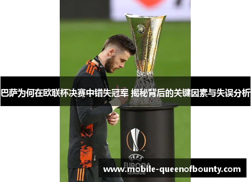 巴萨为何在欧联杯决赛中错失冠军 揭秘背后的关键因素与失误分析