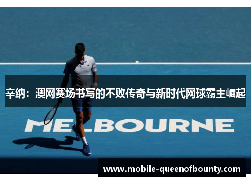 辛纳：澳网赛场书写的不败传奇与新时代网球霸主崛起