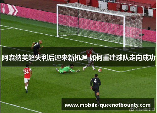 阿森纳英超失利后迎来新机遇 如何重建球队走向成功 阿森纳英超失利后迎来新机遇 如何重建球队走向成功