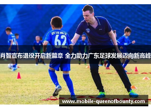 肖智宣布退役开启新篇章 全力助力广东足球发展迈向新高峰 肖智宣布退役开启新篇章 全力助力广东足球发展迈向新高峰