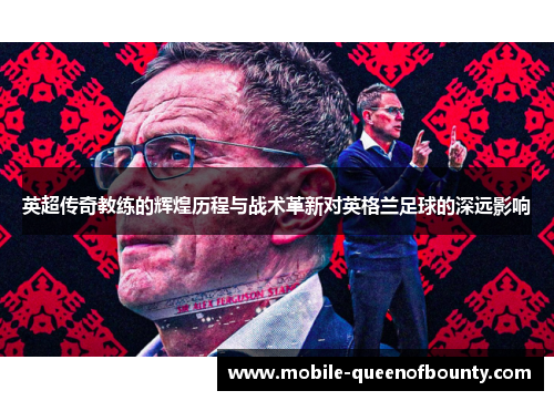 英超传奇教练的辉煌历程与战术革新对英格兰足球的深远影响 英超传奇教练的辉煌历程与战术革新对英格兰足球的深远影响