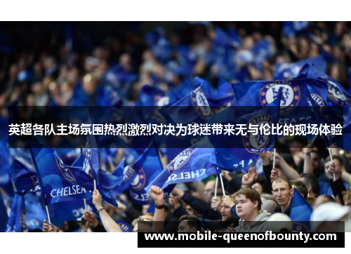 英超各队主场氛围热烈激烈对决为球迷带来无与伦比的现场体验