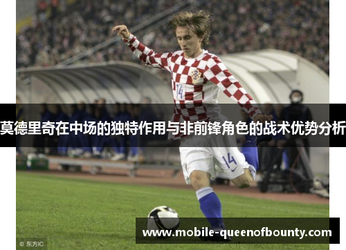 莫德里奇在中场的独特作用与非前锋角色的战术优势分析