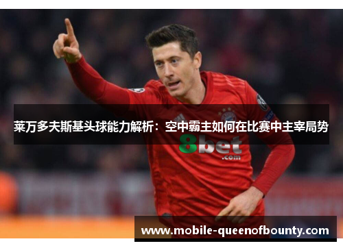 莱万多夫斯基头球能力解析：空中霸主如何在比赛中主宰局势