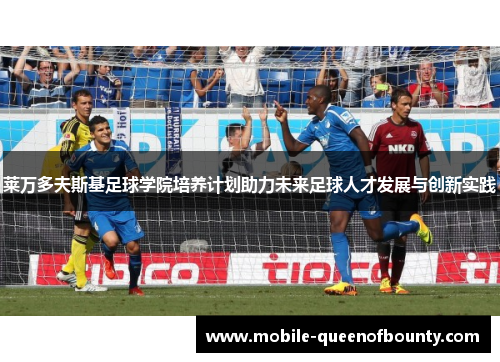 莱万多夫斯基足球学院培养计划助力未来足球人才发展与创新实践 莱万多夫斯基足球学院培养计划助力未来足球人才发展与创新实践