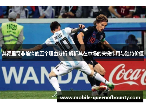 莫德里奇非前锋的五个理由分析 解析其在中场的关键作用与独特价值