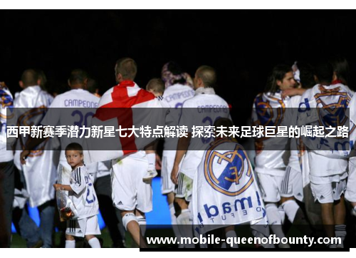 西甲新赛季潜力新星七大特点解读 探索未来足球巨星的崛起之路