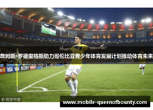 詹姆斯·罗德里格斯助力哥伦比亚青少年体育发展计划推动体育未来