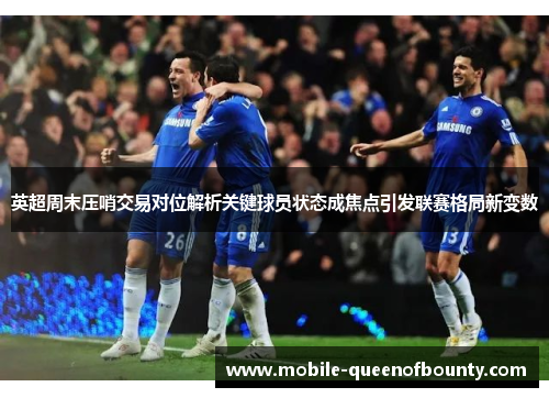英超周末压哨交易对位解析关键球员状态成焦点引发联赛格局新变数