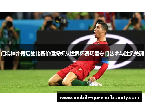 门将神扑背后的比赛价值探析从世界杯赛场看守门艺术与胜负关键