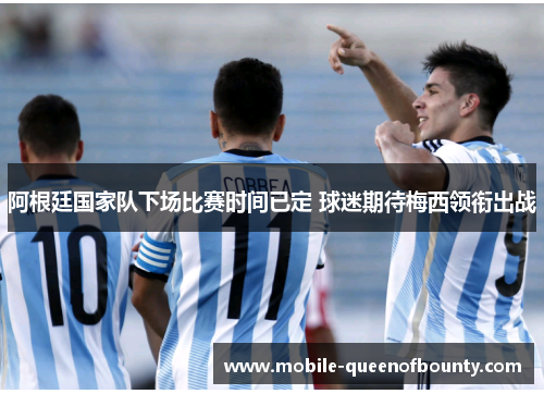 阿根廷国家队下场比赛时间已定 球迷期待梅西领衔出战