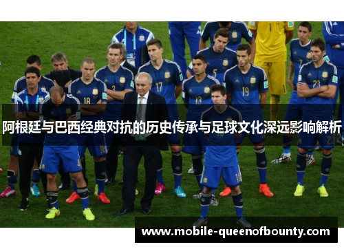 阿根廷与巴西经典对抗的历史传承与足球文化深远影响解析 阿根廷与巴西经典对抗的历史传承与足球文化深远影响解析