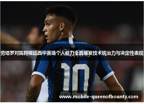 劳塔罗对阵阿根廷西甲赛场个人能力全面爆发技术统治力与决定性表现 劳塔罗对阵阿根廷西甲赛场个人能力全面爆发技术统治力与决定性表现