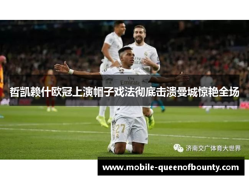哲凯赖什欧冠上演帽子戏法彻底击溃曼城惊艳全场 哲凯赖什欧冠上演帽子戏法彻底击溃曼城惊艳全场
