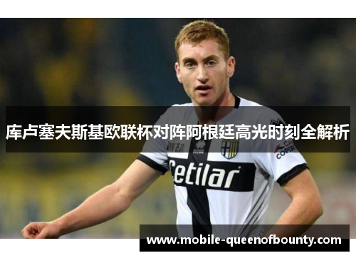 库卢塞夫斯基欧联杯对阵阿根廷高光时刻全解析 库卢塞夫斯基欧联杯对阵阿根廷高光时刻全解析