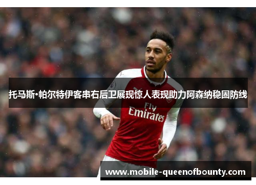 托马斯·帕尔特伊客串右后卫展现惊人表现助力阿森纳稳固防线