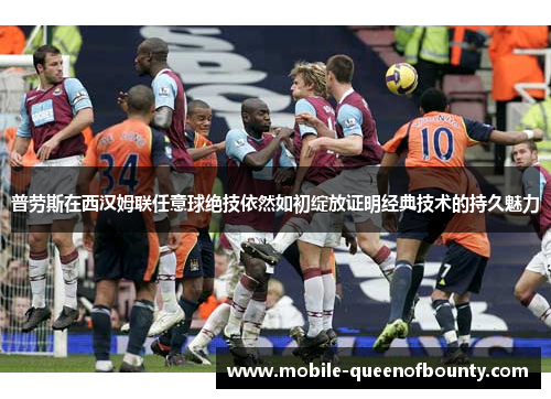 普劳斯在西汉姆联任意球绝技依然如初绽放证明经典技术的持久魅力