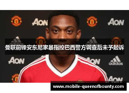 曼联前锋安东尼家暴指控巴西警方调查后未予起诉 曼联前锋安东尼家暴指控巴西警方调查后未予起诉