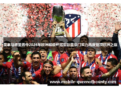 皇家马德里勇夺2024年欧洲超级杯冠军彰显豪门实力再度登顶欧洲之巅 皇家马德里勇夺2024年欧洲超级杯冠军彰显豪门实力再度登顶欧洲之巅