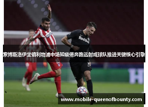 索博斯洛伊坐镇利物浦中场知疲倦奔跑远射成球队推进关键核心引擎 索博斯洛伊坐镇利物浦中场知疲倦奔跑远射成球队推进关键核心引擎