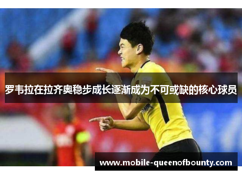 罗韦拉在拉齐奥稳步成长逐渐成为不可或缺的核心球员 罗韦拉在拉齐奥稳步成长逐渐成为不可或缺的核心球员