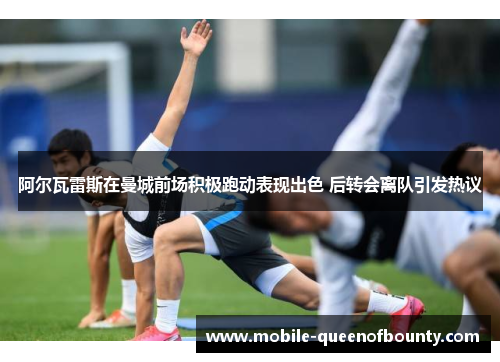 阿尔瓦雷斯在曼城前场积极跑动表现出色 后转会离队引发热议