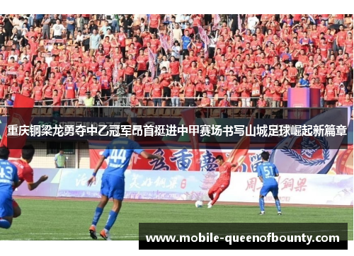重庆铜梁龙勇夺中乙冠军昂首挺进中甲赛场书写山城足球崛起新篇章