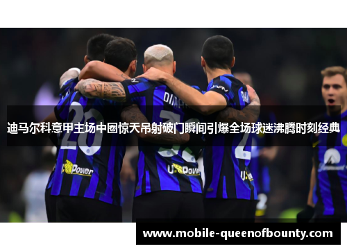 迪马尔科意甲主场中圈惊天吊射破门瞬间引爆全场球迷沸腾时刻经典