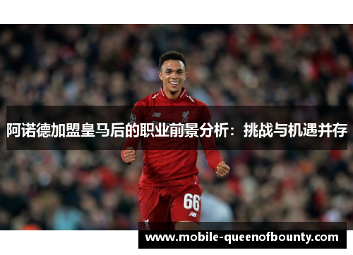 阿诺德加盟皇马后的职业前景分析：挑战与机遇并存