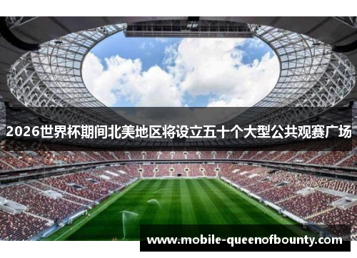 2026世界杯期间北美地区将设立五十个大型公共观赛广场
